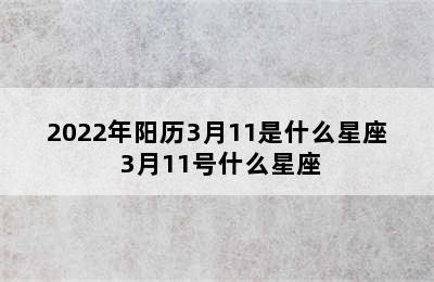 2022年阳历3月11是什么星座 3月11号什么星座